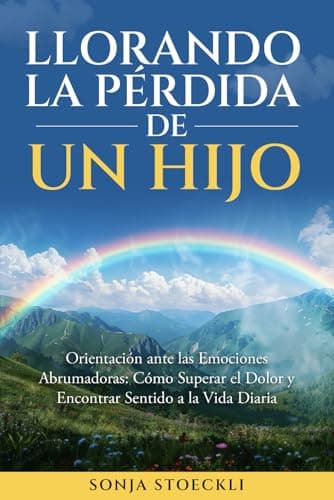 LLORANDO LA PÉRDIDA DE UN HIJO: ORIENTACIÓN ANTE LAS EMOCIONES ABRUMADORAS: CÓMO SUPERAR EL DOLOR Y ENCONTRAR SENTIDO A LA VIDA DIARIA