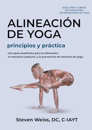 Alineación de Yoga Principios y Práctica: Una Guía Anatómica para la Alineación, la Mecánica Postural, y la Prevención de Lesiones de Yoga