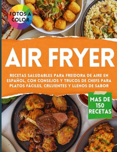 AIR FRYER - Libro de recetas saludables para Freidora de Aire en Español: Cocina más de 150 combinaciones con consejos y trucos de chefs para platos fáciles, crujientes y llenos de sabor